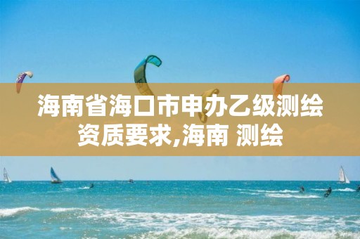 海南省海口市申办乙级测绘资质要求,海南 测绘