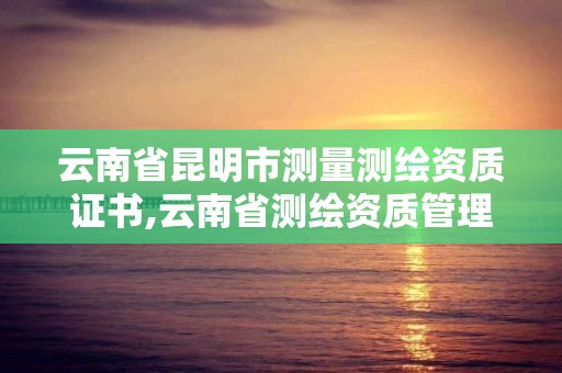 云南省昆明市测量测绘资质证书,云南省测绘资质管理办法