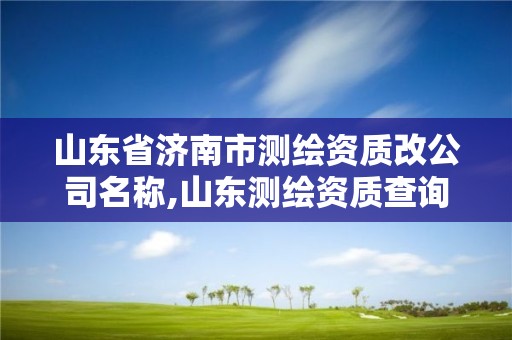 山东省济南市测绘资质改公司名称,山东测绘资质查询。