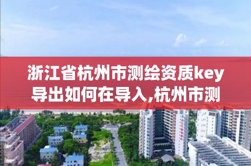 浙江省杭州市测绘资质key导出如何在导入,杭州市测绘管理服务平台。