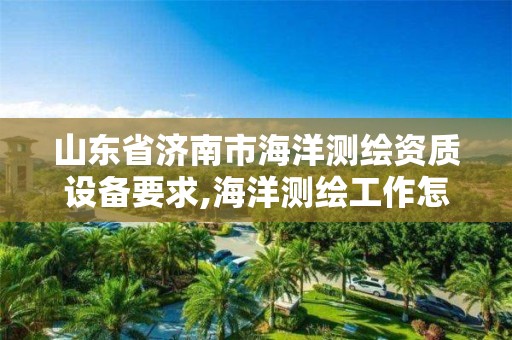 山东省济南市海洋测绘资质设备要求,海洋测绘工作怎么样。