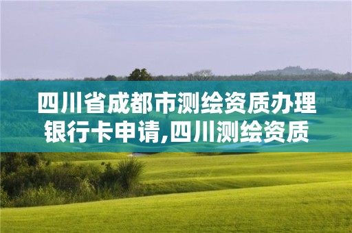 四川省成都市测绘资质办理银行卡申请,四川测绘资质查询。