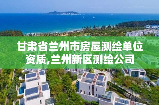 甘肃省兰州市房屋测绘单位资质,兰州新区测绘公司