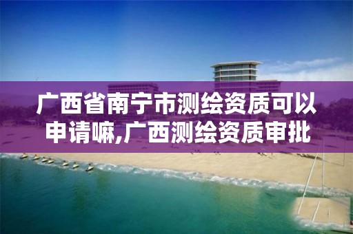 广西省南宁市测绘资质可以申请嘛,广西测绘资质审批和服务