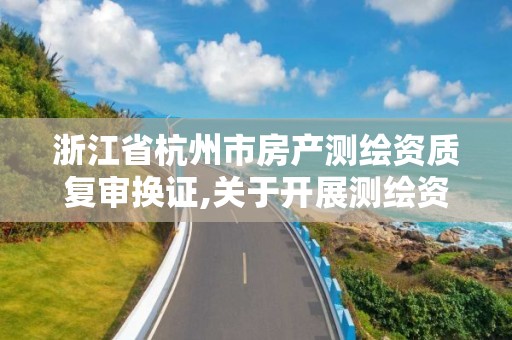 浙江省杭州市房产测绘资质复审换证,关于开展测绘资质复审换证工作的通知