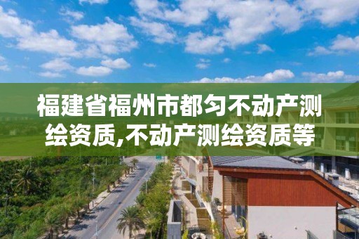 福建省福州市都匀不动产测绘资质,不动产测绘资质等级。