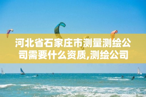 河北省石家庄市测量测绘公司需要什么资质,测绘公司资质查询官方网站。