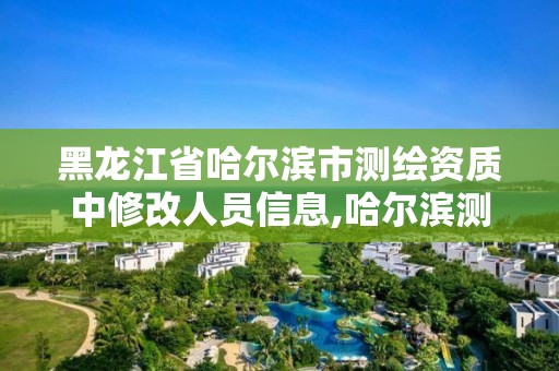 黑龙江省哈尔滨市测绘资质中修改人员信息,哈尔滨测绘局工资怎么样