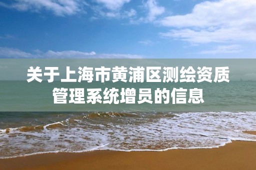 关于上海市黄浦区测绘资质管理系统增员的信息