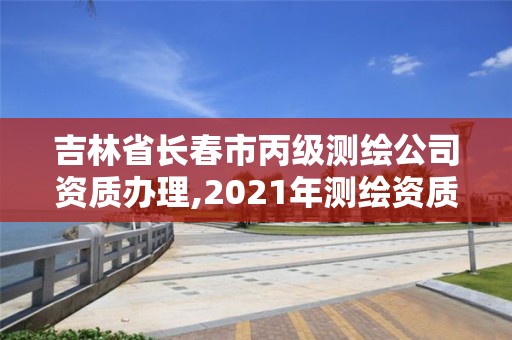 吉林省长春市丙级测绘公司资质办理,2021年测绘资质丙级申报条件