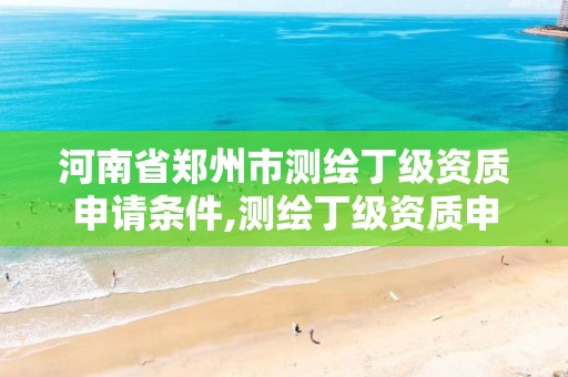 河南省郑州市测绘丁级资质申请条件,测绘丁级资质申报条件