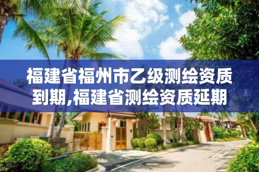 福建省福州市乙级测绘资质到期,福建省测绘资质延期一年。