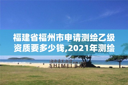 福建省福州市申请测绘乙级资质要多少钱,2021年测绘乙级资质办公申报条件。