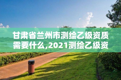 甘肃省兰州市测绘乙级资质需要什么,2021测绘乙级资质要求