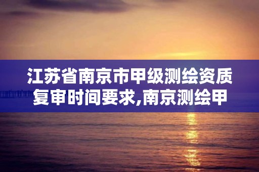 江苏省南京市甲级测绘资质复审时间要求,南京测绘甲级多少家