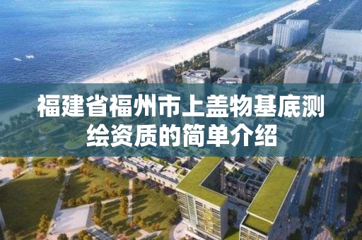 福建省福州市上盖物基底测绘资质的简单介绍