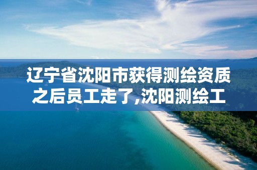 辽宁省沈阳市获得测绘资质之后员工走了,沈阳测绘工程师招聘