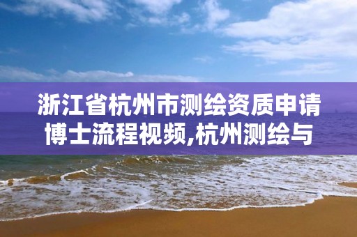 浙江省杭州市测绘资质申请博士流程视频,杭州测绘与地理信息博物馆