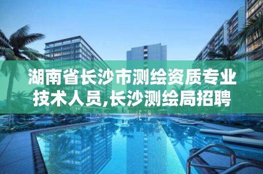 湖南省长沙市测绘资质专业技术人员,长沙测绘局招聘信息。