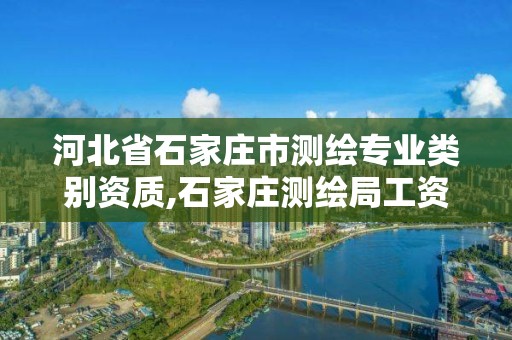 河北省石家庄市测绘专业类别资质,石家庄测绘局工资怎么样