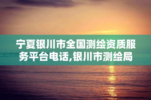 宁夏银川市全国测绘资质服务平台电话,银川市测绘局电话。