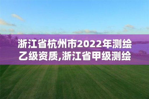 浙江省杭州市2022年测绘乙级资质,浙江省甲级测绘资质单位