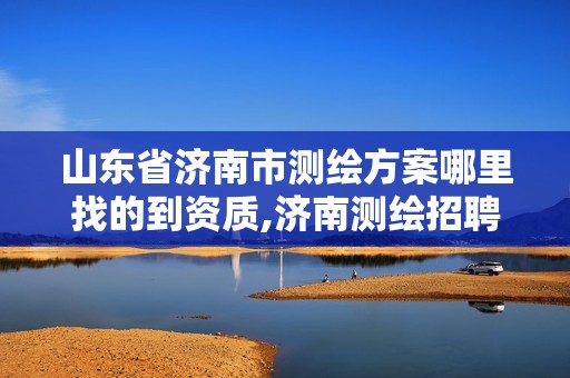 山东省济南市测绘方案哪里找的到资质,济南测绘招聘信息网。