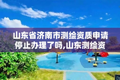 山东省济南市测绘资质申请停止办理了吗,山东测绘资质代办。