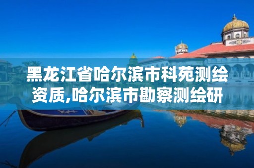 黑龙江省哈尔滨市科苑测绘资质,哈尔滨市勘察测绘研究院电话