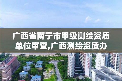 广西省南宁市甲级测绘资质单位审查,广西测绘资质办理