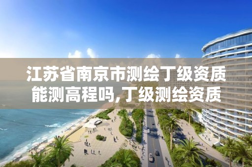 江苏省南京市测绘丁级资质能测高程吗,丁级测绘资质要求。