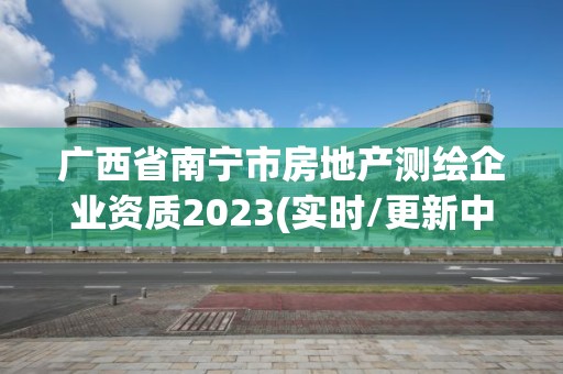 广西省南宁市房地产测绘企业资质2023(实时/更新中)