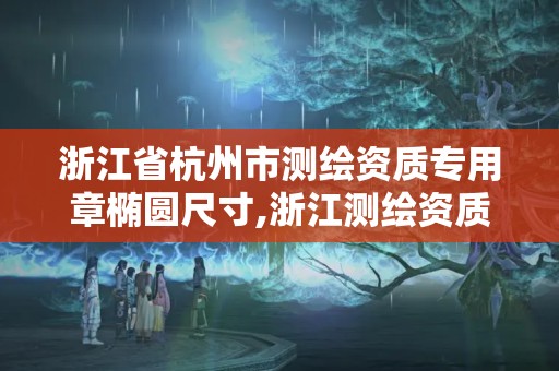 浙江省杭州市测绘资质专用章椭圆尺寸,浙江测绘资质查询。