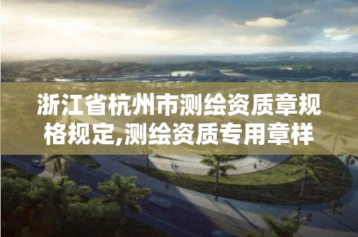 浙江省杭州市测绘资质章规格规定,测绘资质专用章样式图