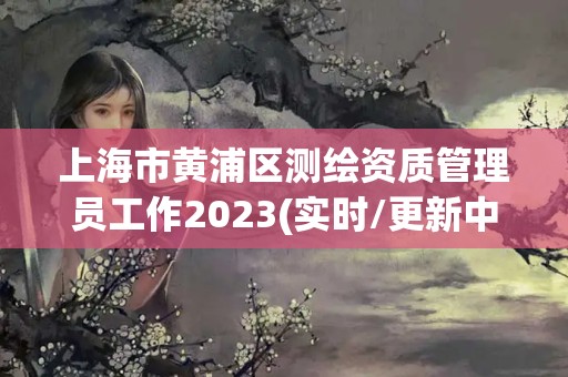 上海市黄浦区测绘资质管理员工作2023(实时/更新中)