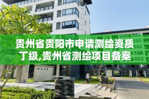 贵州省贵阳市申请测绘资质丁级,贵州省测绘项目备案管理规定