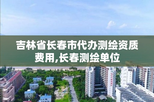 吉林省长春市代办测绘资质费用,长春测绘单位