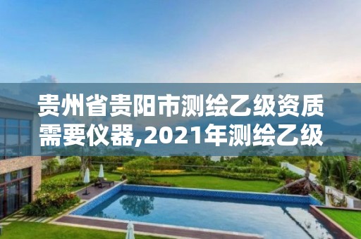 贵州省贵阳市测绘乙级资质需要仪器,2021年测绘乙级资质申报制度