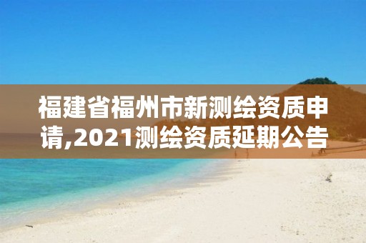 福建省福州市新测绘资质申请,2021测绘资质延期公告福建省。