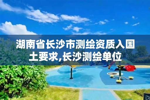 湖南省长沙市测绘资质入国土要求,长沙测绘单位