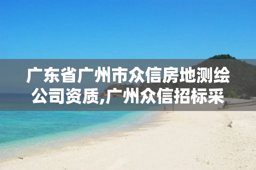 广东省广州市众信房地测绘公司资质,广州众信招标采购有限公司。