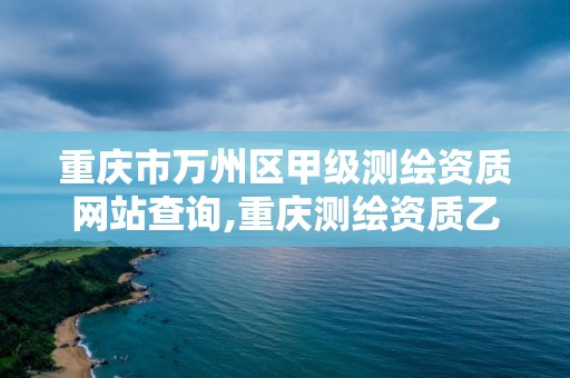 重庆市万州区甲级测绘资质网站查询,重庆测绘资质乙级申报条件