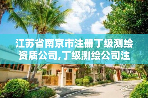 江苏省南京市注册丁级测绘资质公司,丁级测绘公司注册条件