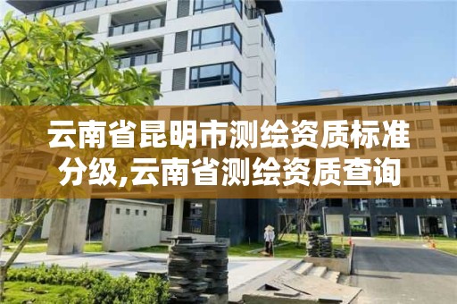 云南省昆明市测绘资质标准分级,云南省测绘资质查询