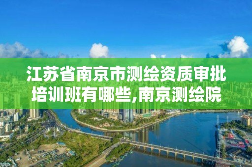 江苏省南京市测绘资质审批培训班有哪些,南京测绘院怎么招人的。