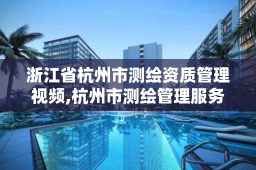 浙江省杭州市测绘资质管理视频,杭州市测绘管理服务平台