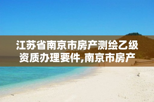 江苏省南京市房产测绘乙级资质办理要件,南京市房产测绘实施细则