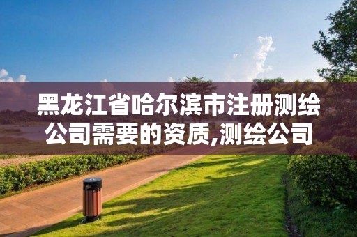 黑龙江省哈尔滨市注册测绘公司需要的资质,测绘公司资质条件。