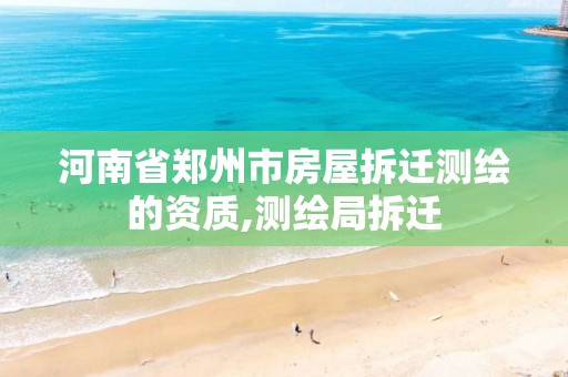 河南省郑州市房屋拆迁测绘的资质,测绘局拆迁