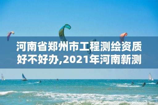 河南省郑州市工程测绘资质好不好办,2021年河南新测绘资质办理。